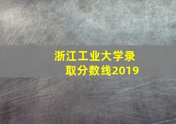 浙江工业大学录取分数线2019