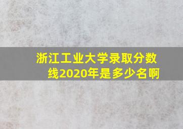 浙江工业大学录取分数线2020年是多少名啊