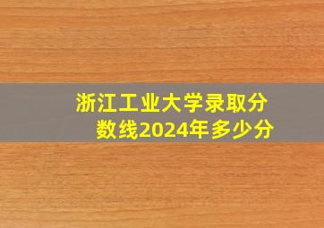 浙江工业大学录取分数线2024年多少分