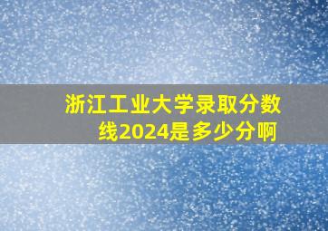 浙江工业大学录取分数线2024是多少分啊