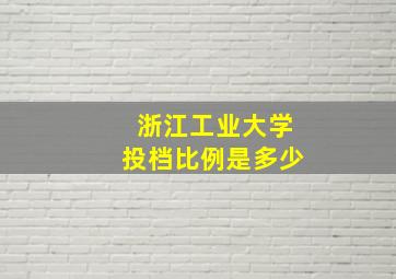 浙江工业大学投档比例是多少