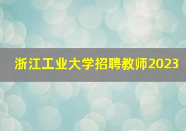 浙江工业大学招聘教师2023