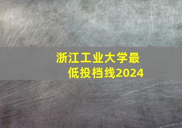 浙江工业大学最低投档线2024