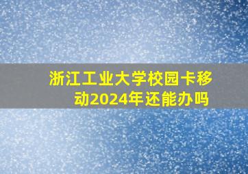 浙江工业大学校园卡移动2024年还能办吗