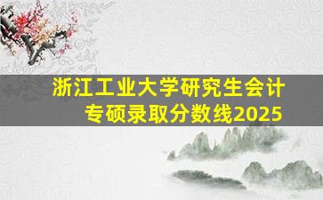 浙江工业大学研究生会计专硕录取分数线2025