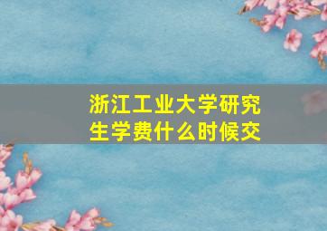 浙江工业大学研究生学费什么时候交