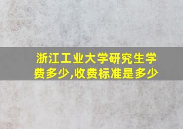 浙江工业大学研究生学费多少,收费标准是多少