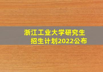 浙江工业大学研究生招生计划2022公布