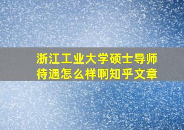 浙江工业大学硕士导师待遇怎么样啊知乎文章