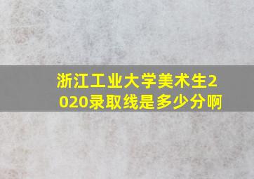 浙江工业大学美术生2020录取线是多少分啊