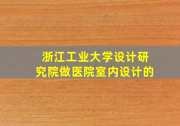 浙江工业大学设计研究院做医院室内设计的