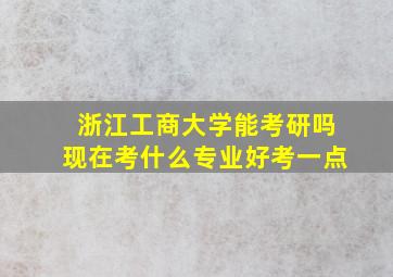 浙江工商大学能考研吗现在考什么专业好考一点