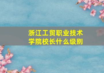 浙江工贸职业技术学院校长什么级别