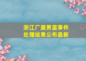 浙江广厦男篮事件处理结果公布最新