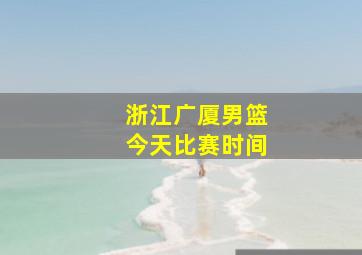 浙江广厦男篮今天比赛时间