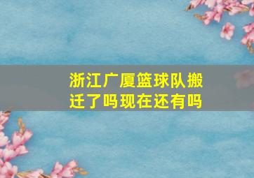 浙江广厦篮球队搬迁了吗现在还有吗