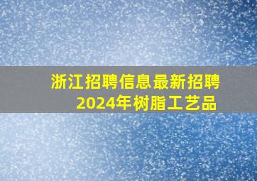 浙江招聘信息最新招聘2024年树脂工艺品