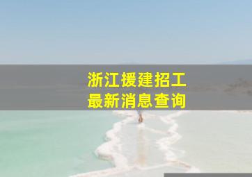 浙江援建招工最新消息查询