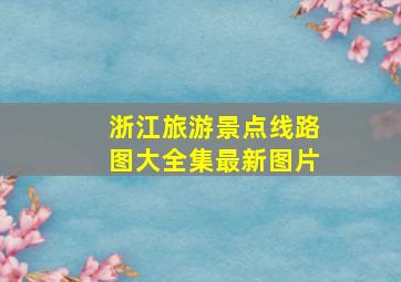 浙江旅游景点线路图大全集最新图片