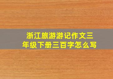 浙江旅游游记作文三年级下册三百字怎么写