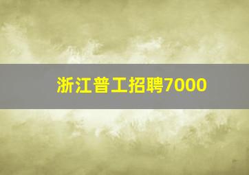 浙江普工招聘7000