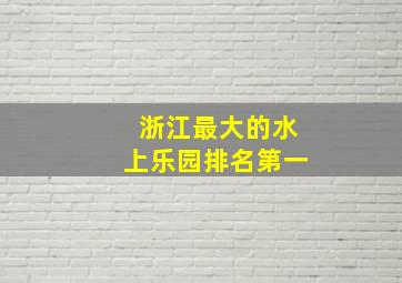 浙江最大的水上乐园排名第一