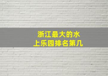 浙江最大的水上乐园排名第几