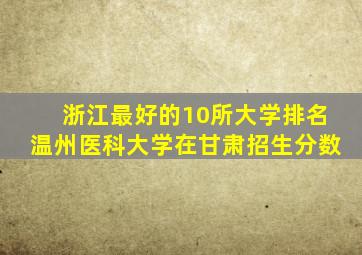 浙江最好的10所大学排名温州医科大学在甘肃招生分数