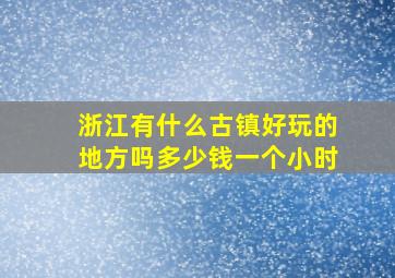 浙江有什么古镇好玩的地方吗多少钱一个小时