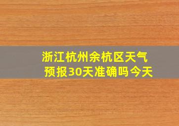 浙江杭州余杭区天气预报30天准确吗今天