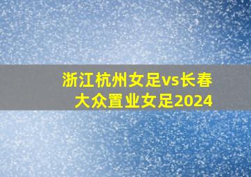 浙江杭州女足vs长春大众置业女足2024