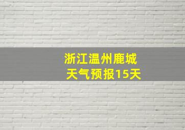 浙江温州鹿城天气预报15天