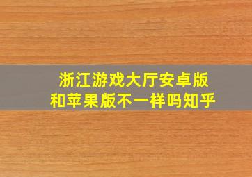 浙江游戏大厅安卓版和苹果版不一样吗知乎