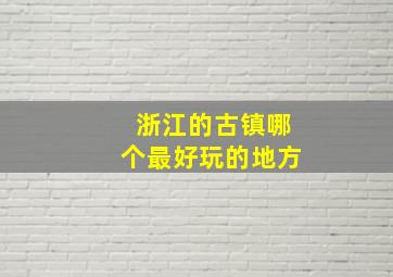 浙江的古镇哪个最好玩的地方