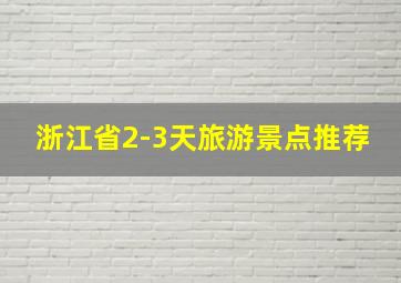 浙江省2-3天旅游景点推荐