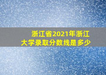 浙江省2021年浙江大学录取分数线是多少