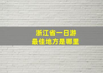 浙江省一日游最佳地方是哪里