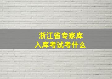 浙江省专家库入库考试考什么