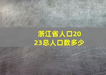 浙江省人口2023总人口数多少