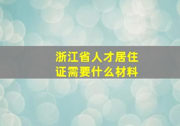 浙江省人才居住证需要什么材料