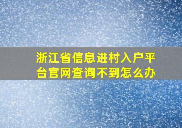 浙江省信息进村入户平台官网查询不到怎么办