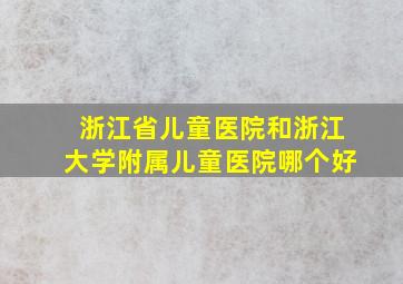 浙江省儿童医院和浙江大学附属儿童医院哪个好