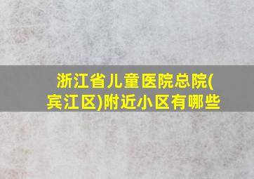 浙江省儿童医院总院(宾江区)附近小区有哪些