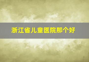 浙江省儿童医院那个好