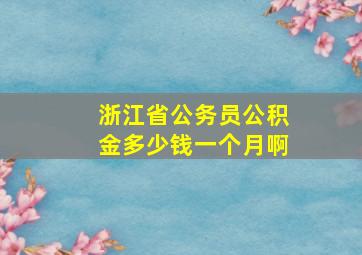 浙江省公务员公积金多少钱一个月啊