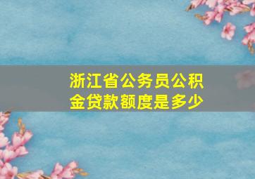 浙江省公务员公积金贷款额度是多少