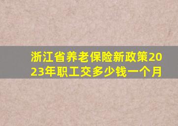 浙江省养老保险新政策2023年职工交多少钱一个月