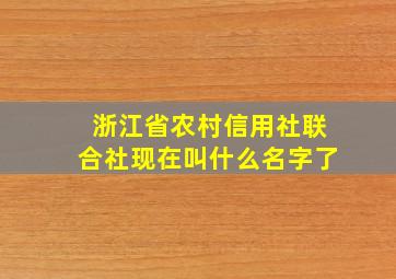 浙江省农村信用社联合社现在叫什么名字了