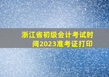 浙江省初级会计考试时间2023准考证打印