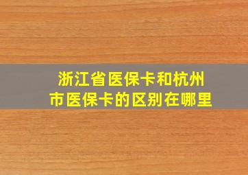 浙江省医保卡和杭州市医保卡的区别在哪里